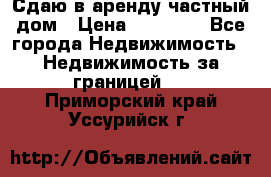 Сдаю в аренду частный дом › Цена ­ 23 374 - Все города Недвижимость » Недвижимость за границей   . Приморский край,Уссурийск г.